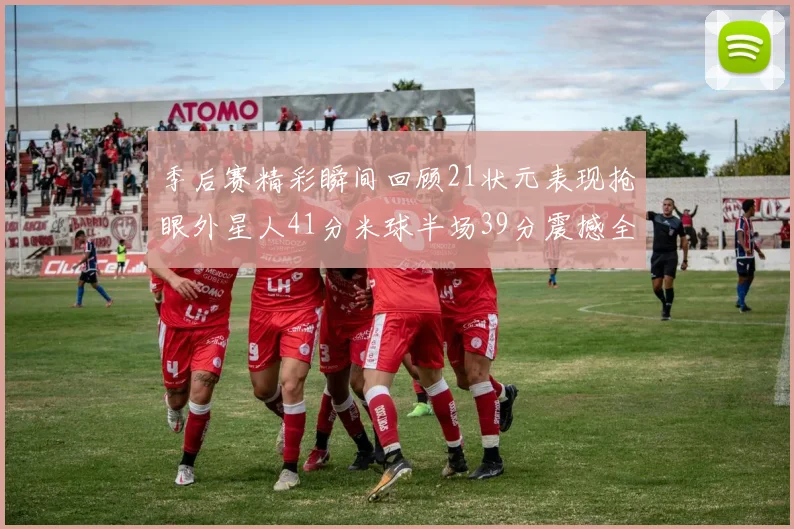 季后赛精彩瞬间回顾21状元表现抢眼外星人41分米球半场39分震撼全场